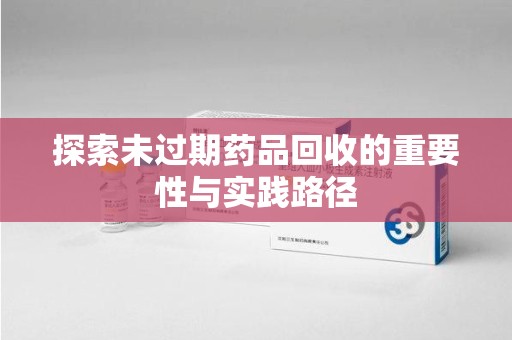 揭阳探索未过期药品回收的重要性与实践路径