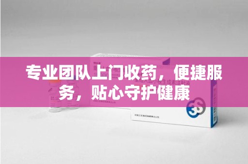 揭阳专业团队上门收药，便捷服务，贴心守护健康