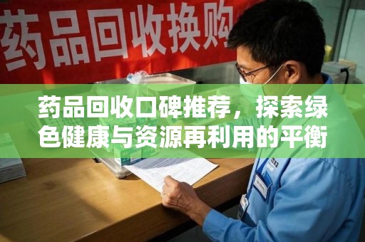 揭阳药品回收口碑推荐，探索绿色健康与资源再利用的平衡点
