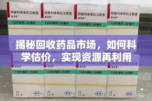 揭阳揭秘回收药品市场，如何科学估价，实现资源再利用