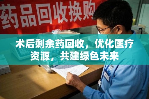 揭阳术后剩余药回收，优化医疗资源，共建绿色未来