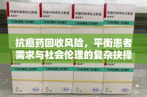揭阳抗癌药回收风险，平衡患者需求与社会伦理的复杂抉择