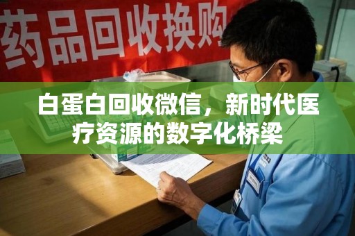 揭阳白蛋白回收微信，新时代医疗资源的数字化桥梁