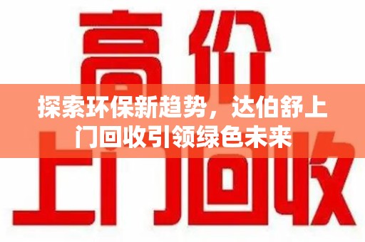 揭阳探索环保新趋势，达伯舒上门回收引领绿色未来
