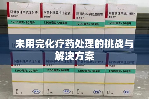 揭阳未用完化疗药处理的挑战与解决方案