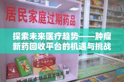 揭阳探索未来医疗趋势——肿瘤新药回收平台的机遇与挑战