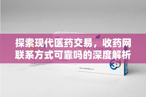 揭阳探索现代医药交易，收药网联系方式可靠吗的深度解析