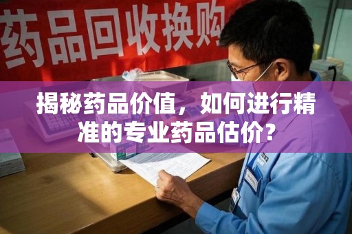 揭阳揭秘药品价值，如何进行精准的专业药品估价？