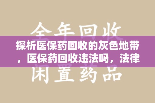 揭阳探析医保药回收的灰色地带，医保药回收违法吗，法律与道德的双重拷问